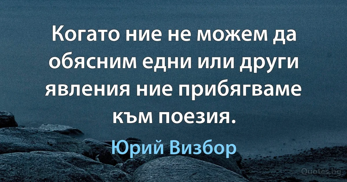 Когато ние не можем да обясним едни или други явления ние прибягваме към поезия. (Юрий Визбор)