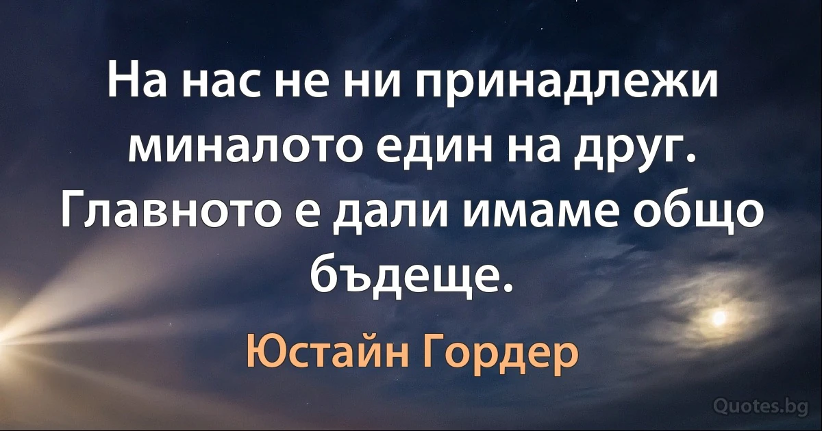 На нас не ни принадлежи миналото един на друг. Главното е дали имаме общо бъдеще. (Юстайн Гордер)