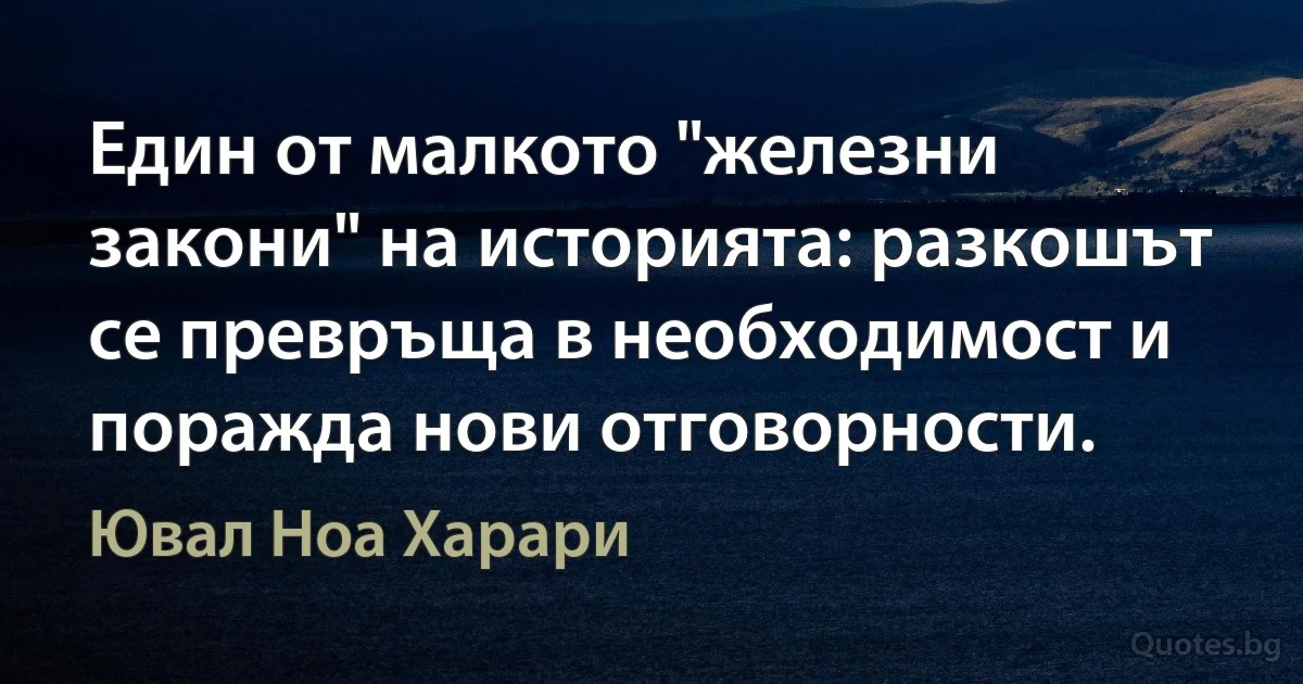 Един от малкото "железни закони" на историята: разкошът се превръща в необходимост и поражда нови отговорности. (Ювал Ноа Харари)