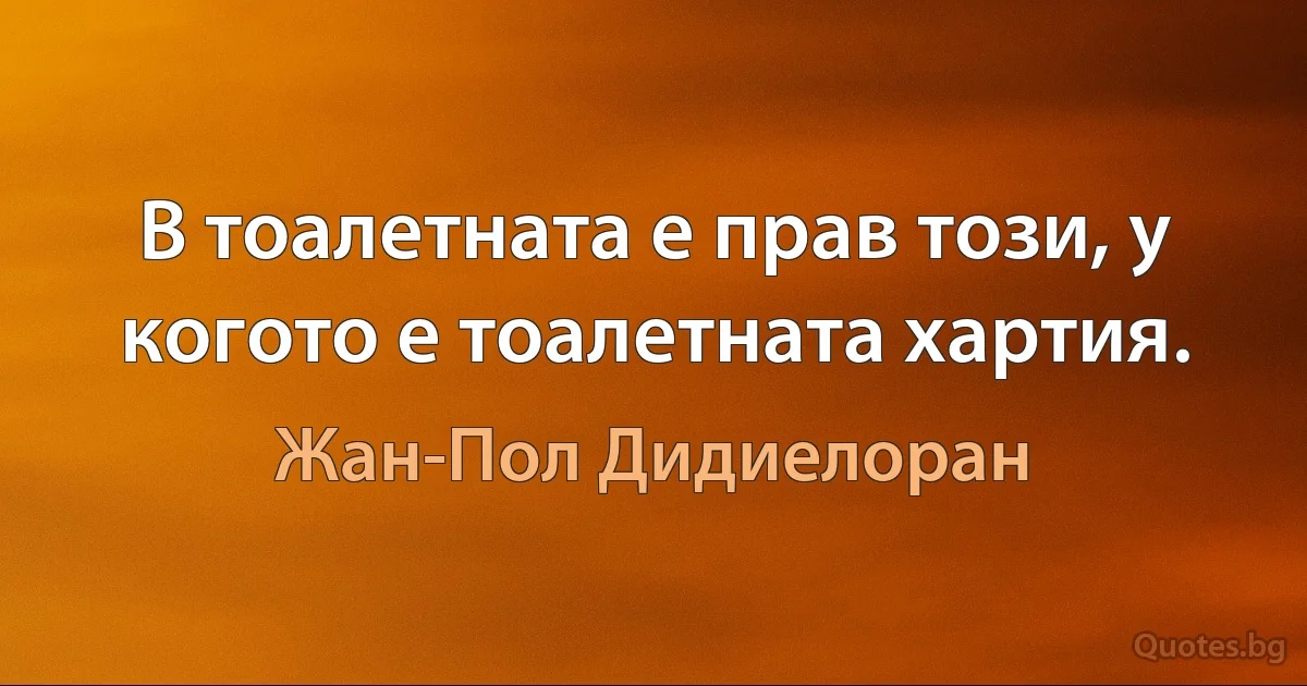 В тоалетната е прав този, у когото е тоалетната хартия. (Жан-Пол Дидиелоран)