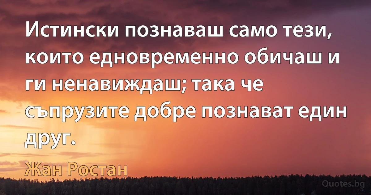 Истински познаваш само тези, които едновременно обичаш и ги ненавиждаш; така че съпрузите добре познават един друг. (Жан Ростан)