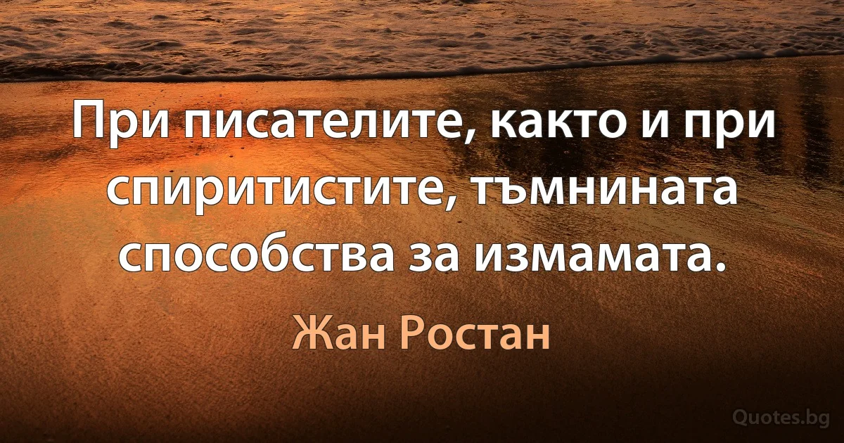 При писателите, както и при спиритистите, тъмнината способства за измамата. (Жан Ростан)