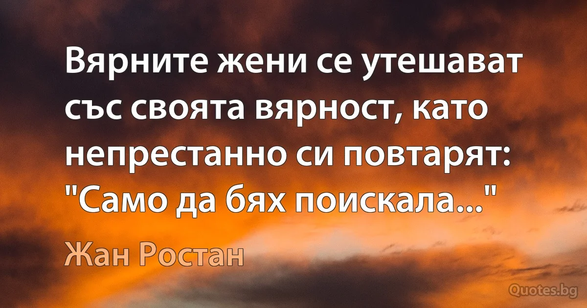 Вярните жени се утешават със своята вярност, като непрестанно си повтарят: "Само да бях поискала..." (Жан Ростан)