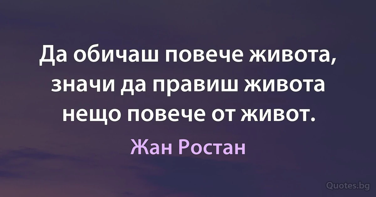 Да обичаш повече живота, значи да правиш живота нещо повече от живот. (Жан Ростан)