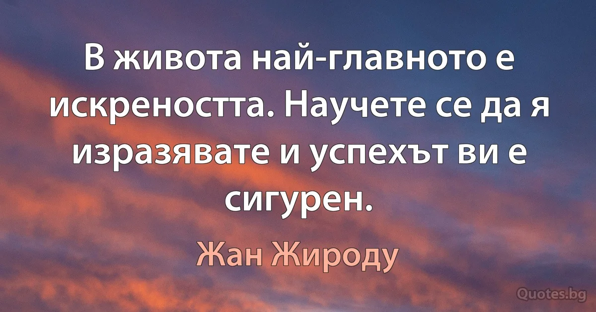 В живота най-главното е искреността. Научете се да я изразявате и успехът ви е сигурен. (Жан Жироду)