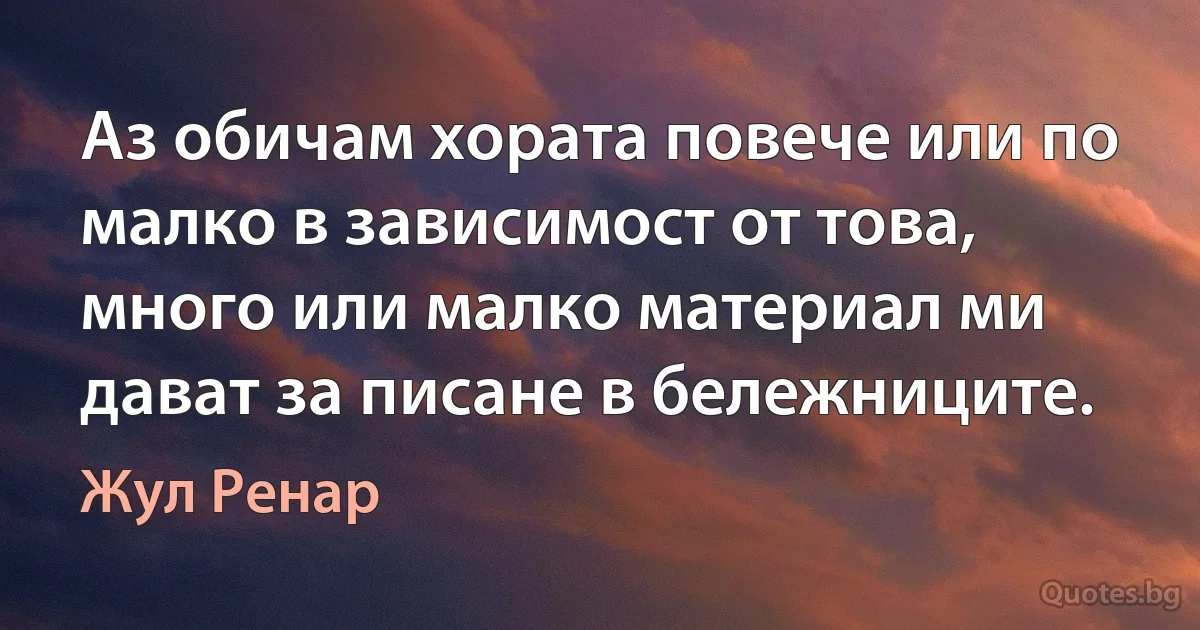 Аз обичам хората повече или по малко в зависимост от това, много или малко материал ми дават за писане в бележниците. (Жул Ренар)