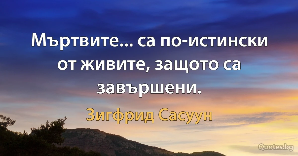 Мъртвите... са по-истински от живите, защото са завършени. (Зигфрид Сасуун)