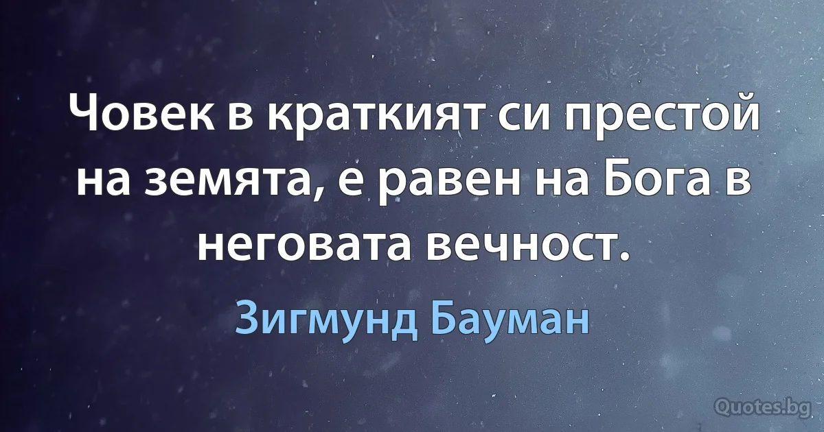 Човек в краткият си престой на земята, е равен на Бога в неговата вечност. (Зигмунд Бауман)