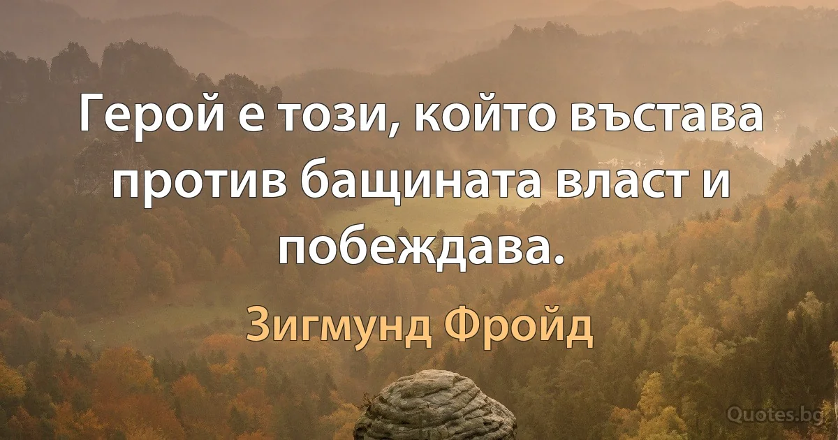 Герой е този, който въстава против бащината власт и побеждава. (Зигмунд Фройд)