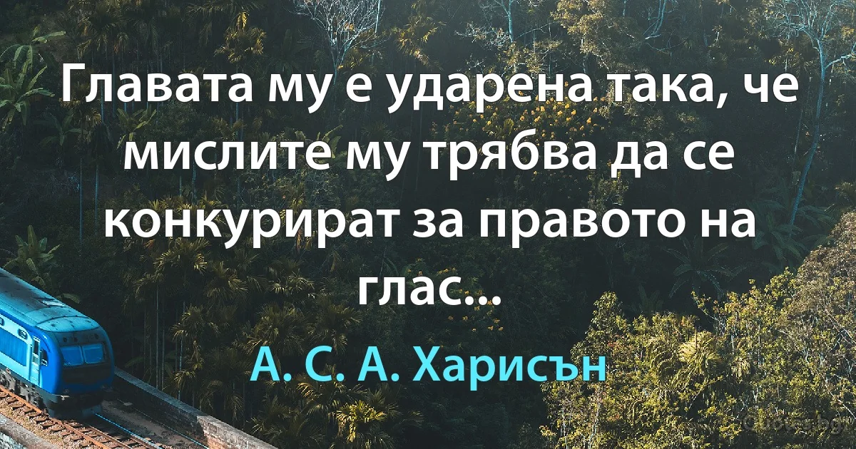 Главата му е ударена така, че мислите му трябва да се конкурират за правото на глас... (А. С. А. Харисън)