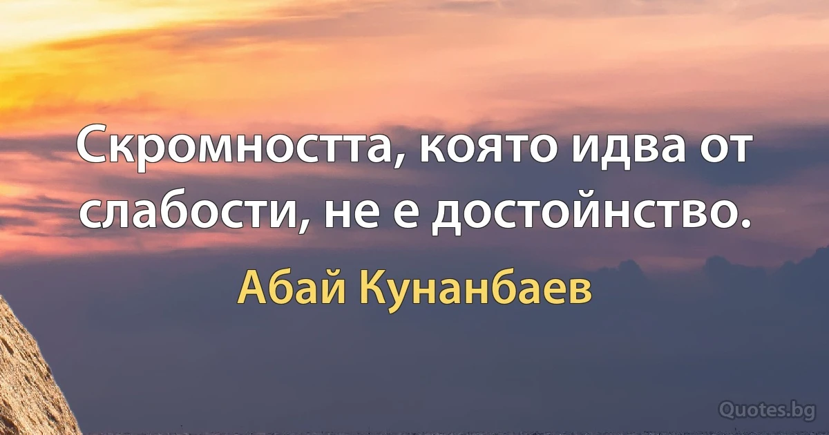 Скромността, която идва от слабости, не е достойнство. (Абай Кунанбаев)