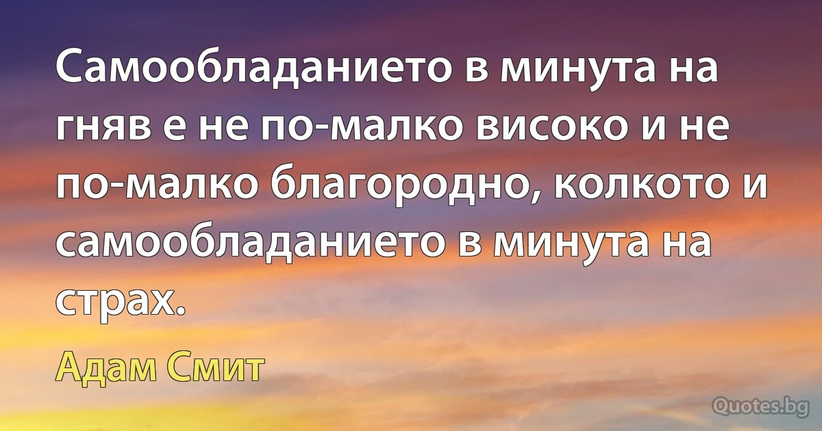 Самообладанието в минута на гняв е не по-малко високо и не по-малко благородно, колкото и самообладанието в минута на страх. (Адам Смит)