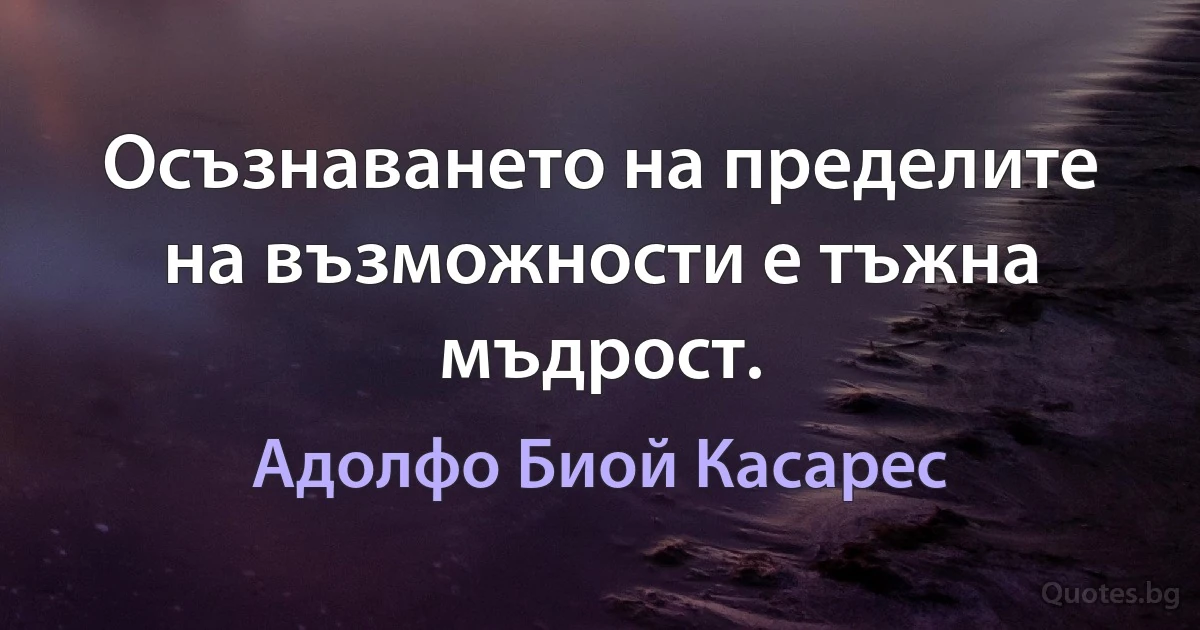 Осъзнаването на пределите на възможности е тъжна мъдрост. (Адолфо Биой Касарес)