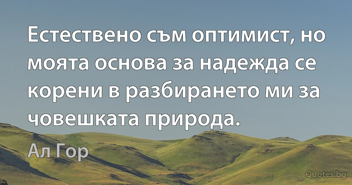 Естествено съм оптимист, но моята основа за надежда се корени в разбирането ми за човешката природа. (Ал Гор)