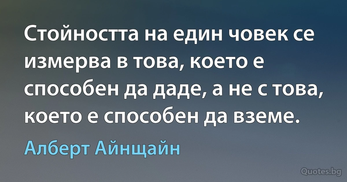 Стойността на един човек се измерва в това, което е способен да даде, а не с това, което е способен да вземе. (Алберт Айнщайн)