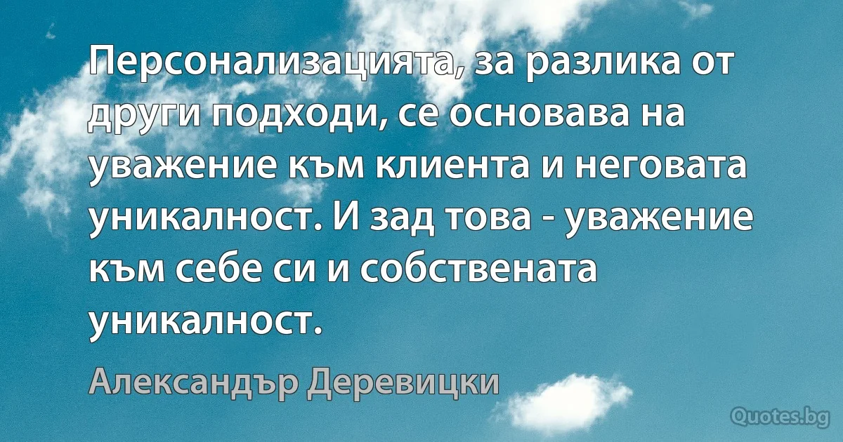 Персонализацията, за разлика от други подходи, се основава на уважение към клиента и неговата уникалност. И зад това - уважение към себе си и собствената уникалност. (Александър Деревицки)