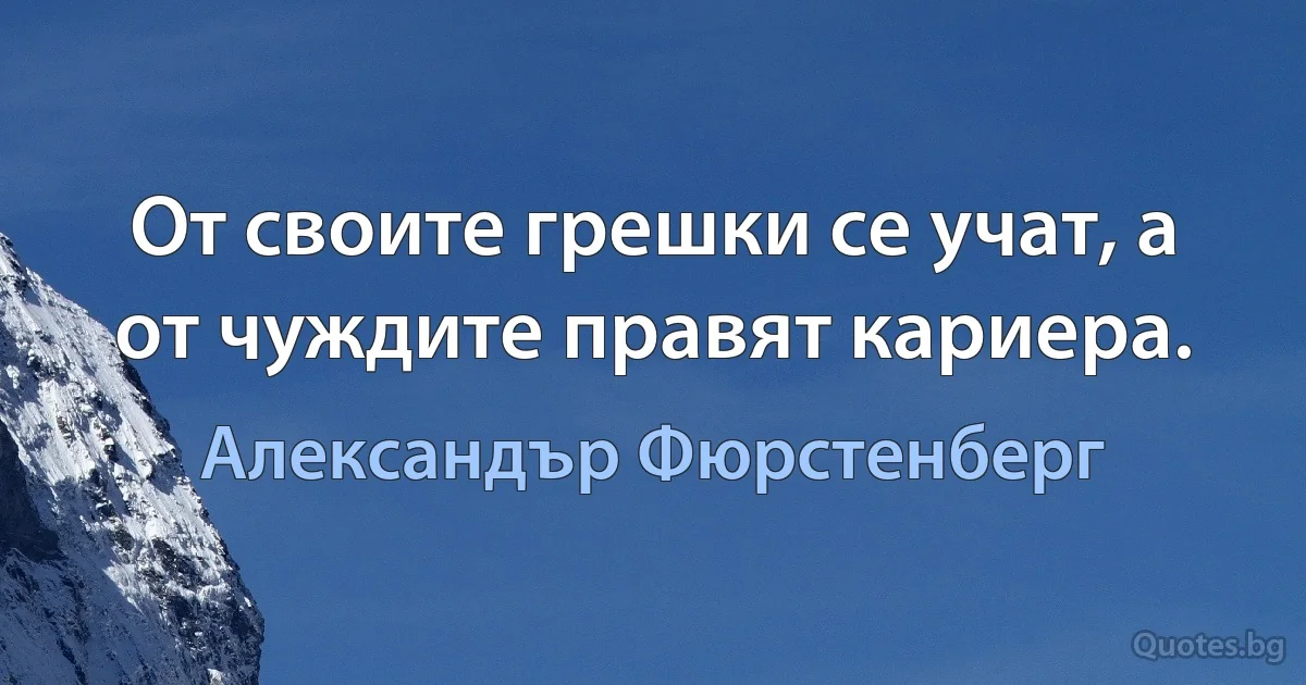 От своите грешки се учат, а от чуждите правят кариера. (Александър Фюрстенберг)