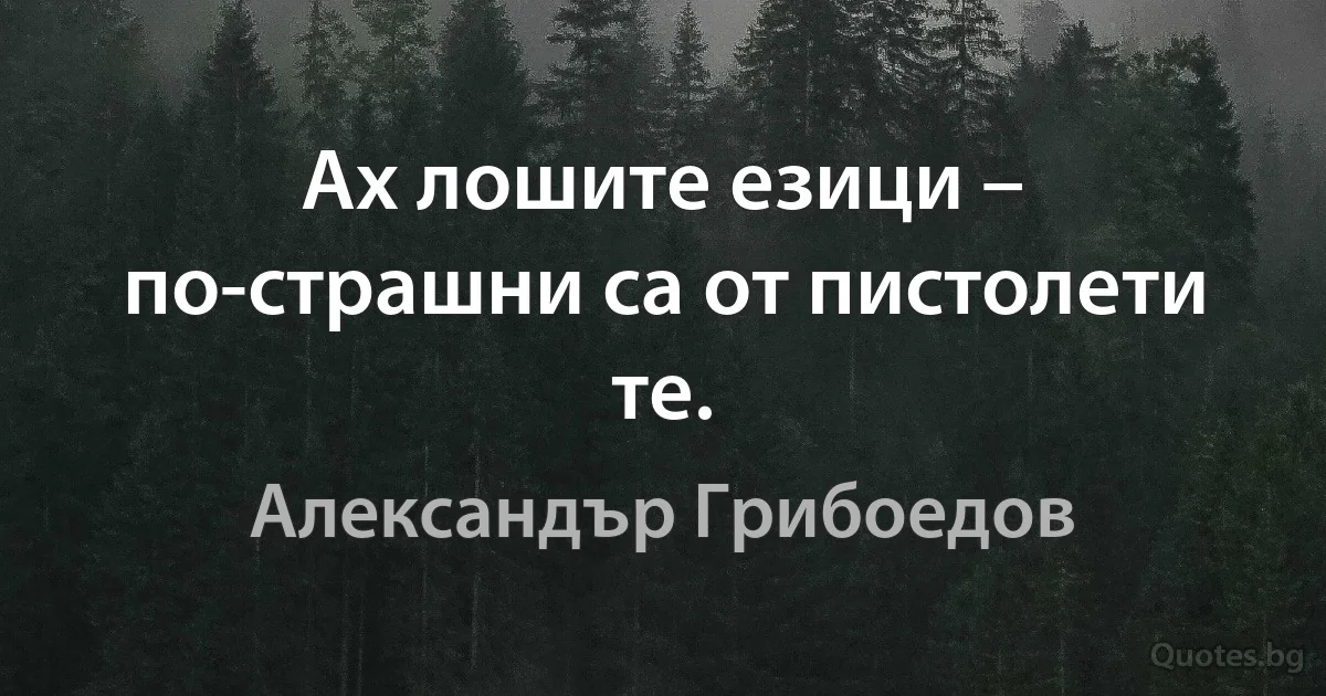 Ах лошите езици – по-страшни са от пистолети те. (Александър Грибоедов)