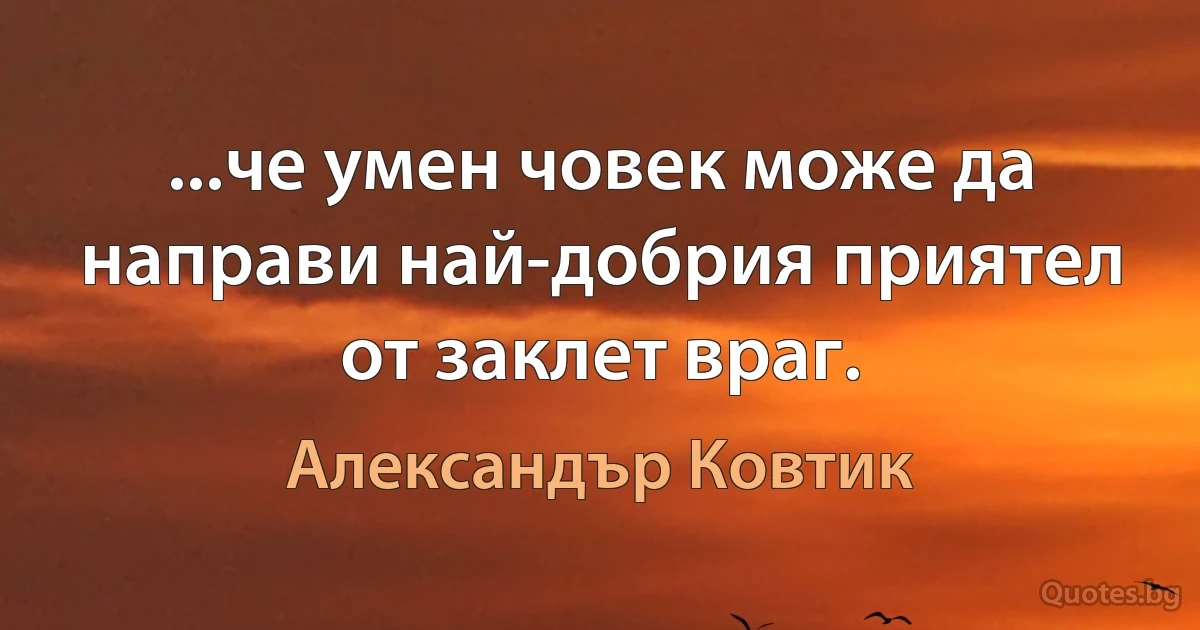 ...че умен човек може да направи най-добрия приятел от заклет враг. (Александър Ковтик)