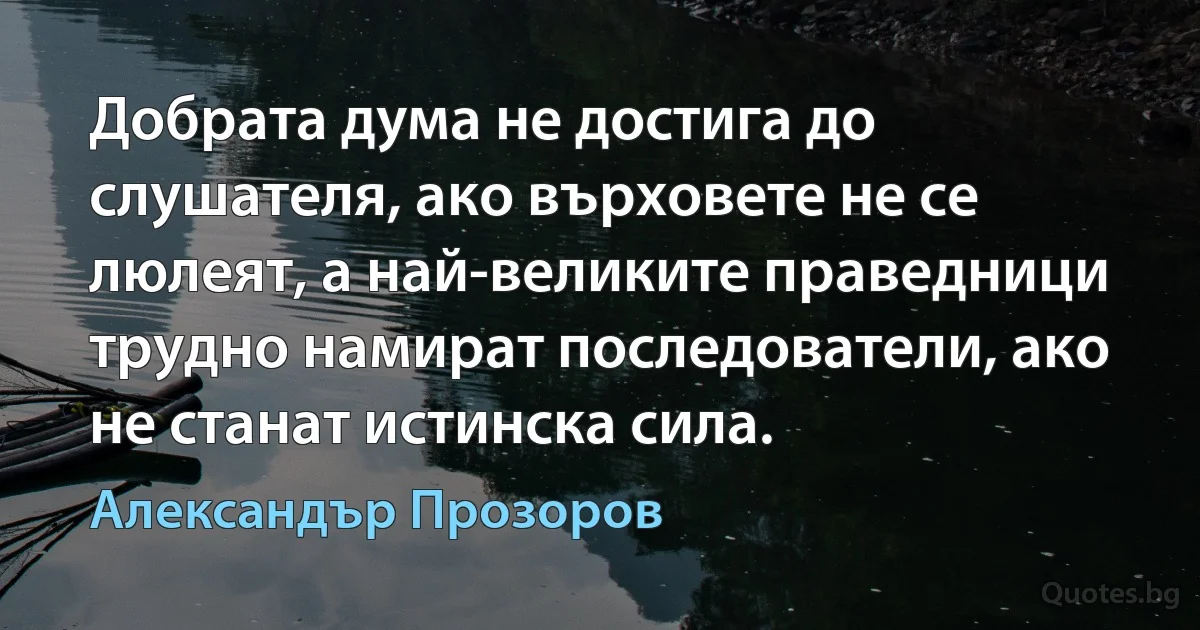 Добрата дума не достига до слушателя, ако върховете не се люлеят, а най-великите праведници трудно намират последователи, ако не станат истинска сила. (Александър Прозоров)