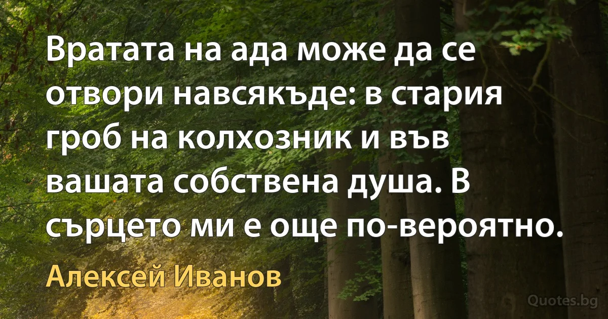 Вратата на ада може да се отвори навсякъде: в стария гроб на колхозник и във вашата собствена душа. В сърцето ми е още по-вероятно. (Алексей Иванов)