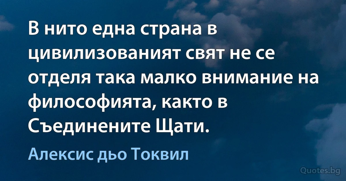 В нито една страна в цивилизованият свят не се отделя така малко внимание на философията, както в Съединените Щати. (Алексис дьо Токвил)