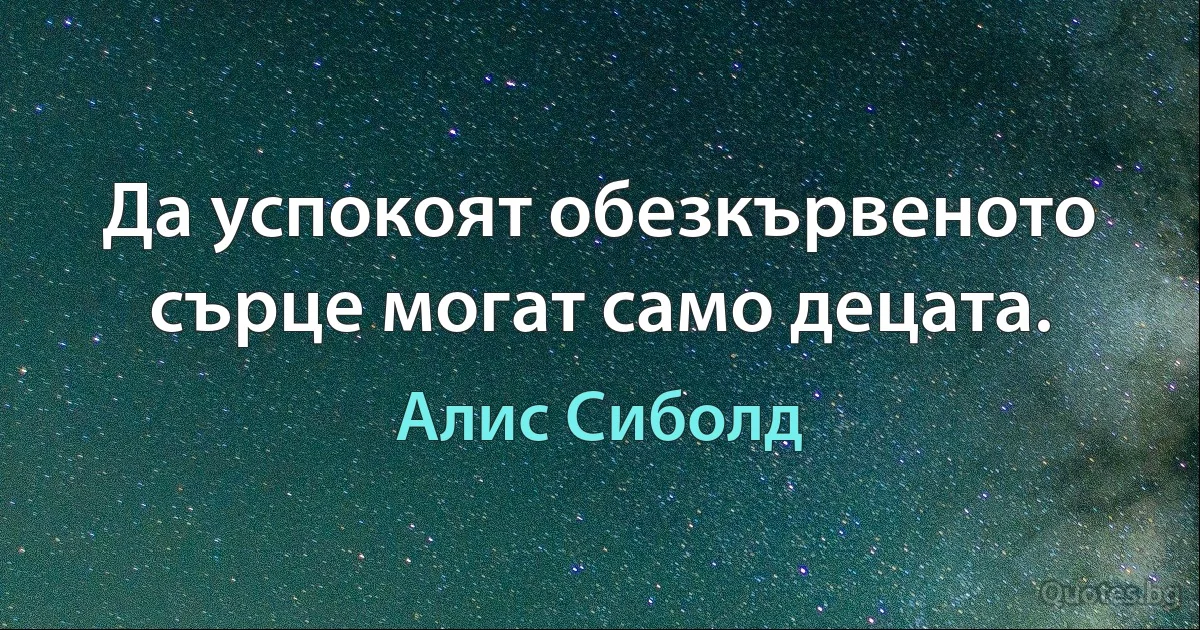 Да успокоят обезкървеното сърце могат само децата. (Алис Сиболд)