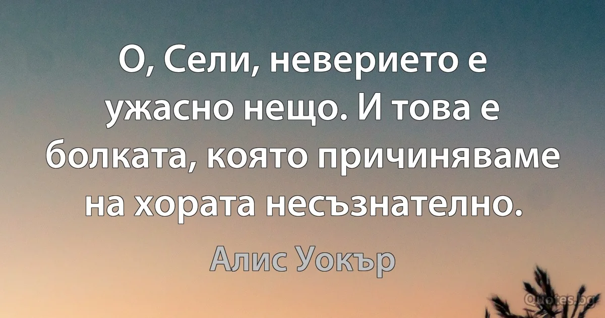 О, Сели, неверието е ужасно нещо. И това е болката, която причиняваме на хората несъзнателно. (Алис Уокър)