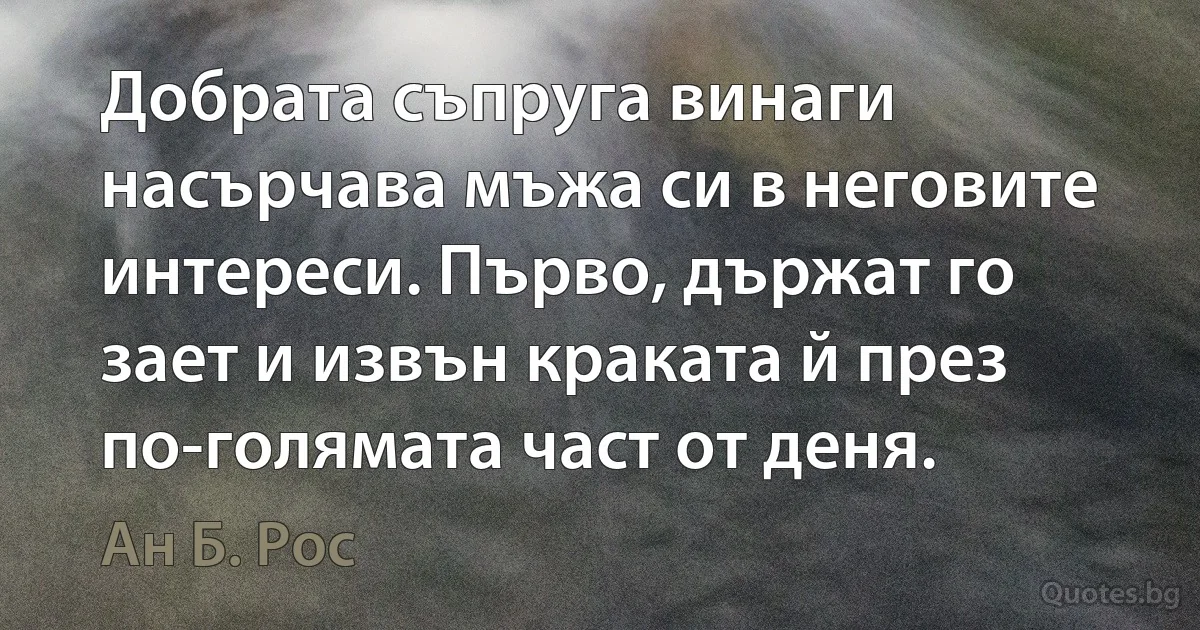 Добрата съпруга винаги насърчава мъжа си в неговите интереси. Първо, държат го зает и извън краката й през по-голямата част от деня. (Ан Б. Рос)