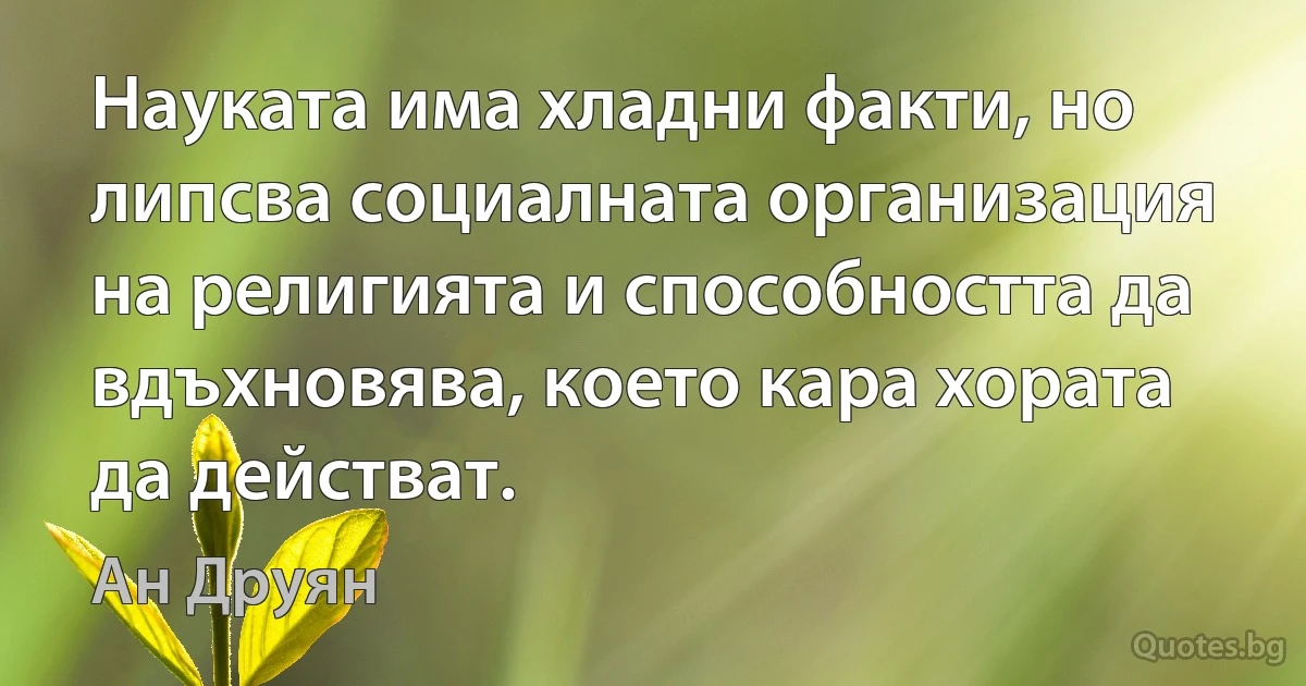 Науката има хладни факти, но липсва социалната организация на религията и способността да вдъхновява, което кара хората да действат. (Ан Друян)