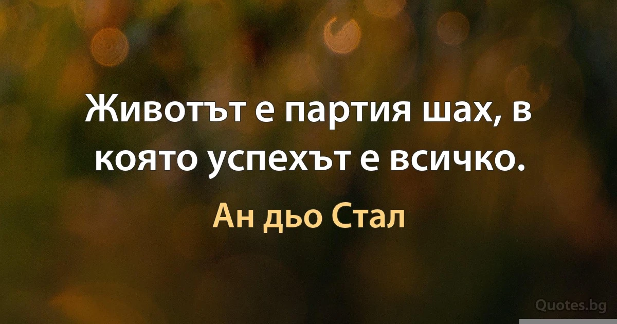 Животът е партия шах, в която успехът е всичко. (Ан дьо Стал)