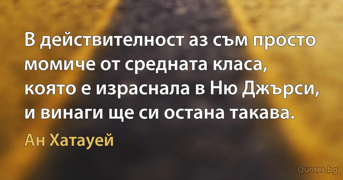 В действителност аз съм просто момиче от средната класа, която е израснала в Ню Джърси, и винаги ще си остана такава. (Ан Хатауей)