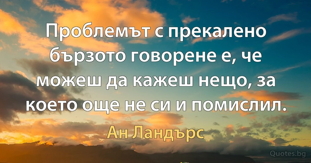 Проблемът с прекалено бързото говорене е, че можеш да кажеш нещо, за което още не си и помислил. (Ан Ландърс)