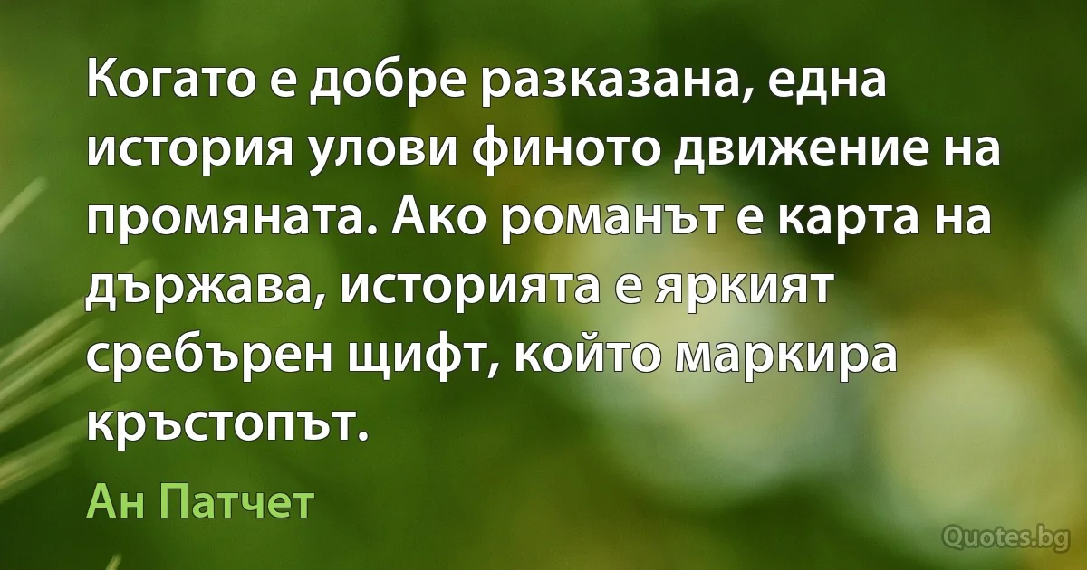 Когато е добре разказана, една история улови финото движение на промяната. Ако романът е карта на държава, историята е яркият сребърен щифт, който маркира кръстопът. (Ан Патчет)