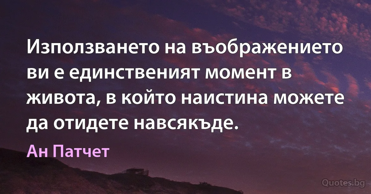 Използването на въображението ви е единственият момент в живота, в който наистина можете да отидете навсякъде. (Ан Патчет)