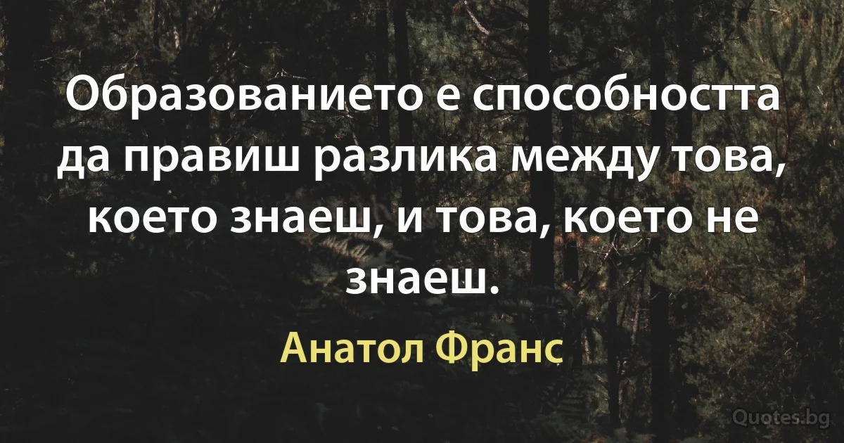 Образованието е способността да правиш разлика между това, което знаеш, и това, което не знаеш. (Анатол Франс)