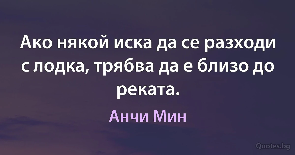 Ако някой иска да се разходи с лодка, трябва да е близо до реката. (Анчи Мин)