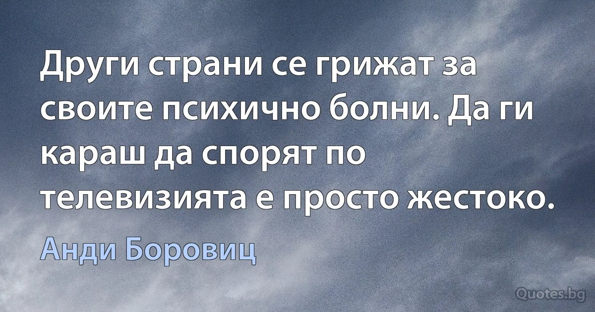 Други страни се грижат за своите психично болни. Да ги караш да спорят по телевизията е просто жестоко. (Анди Боровиц)