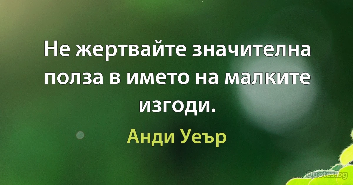 Не жертвайте значителна полза в името на малките изгоди. (Анди Уеър)