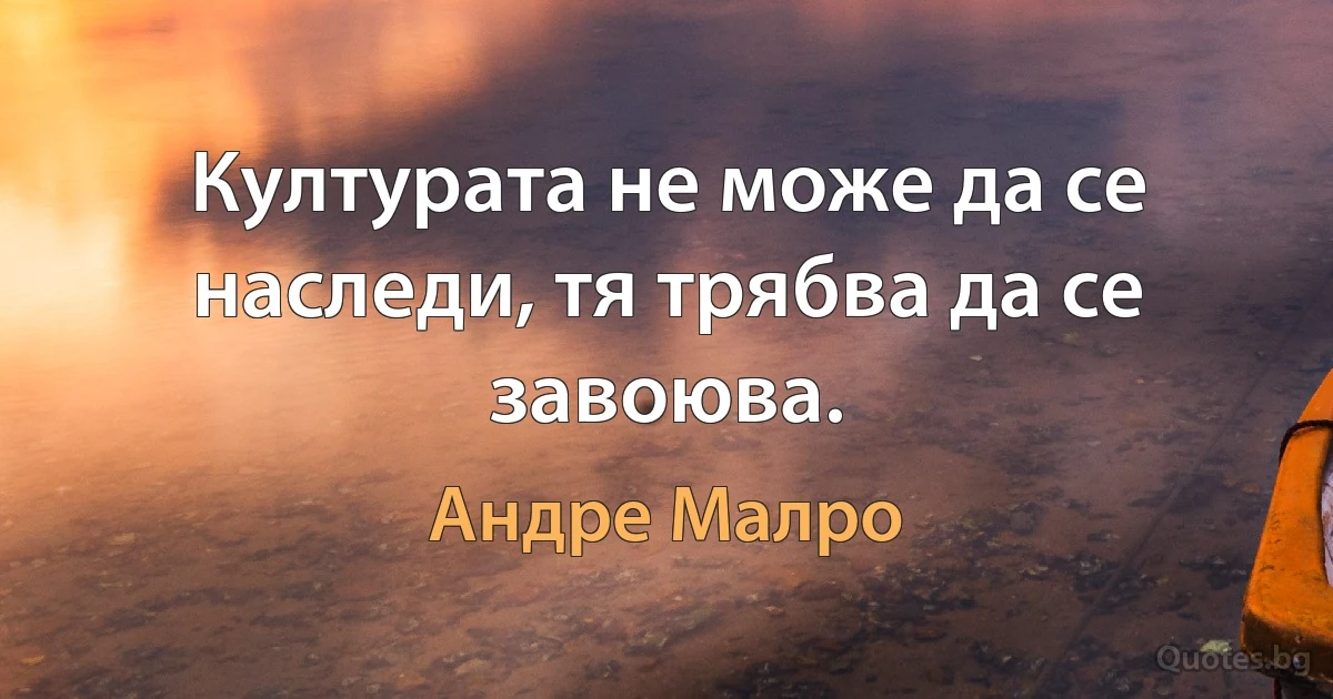 Културата не може да се наследи, тя трябва да се завоюва. (Андре Малро)