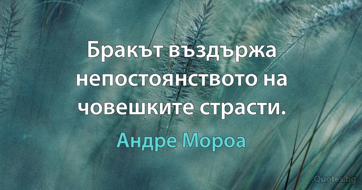 Бракът въздържа непостоянството на човешките страсти. (Андре Мороа)