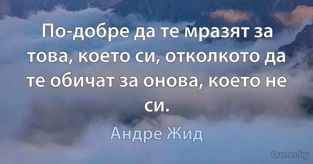 По-добре да те мразят за това, което си, отколкото да те обичат за онова, което не си. (Андре Жид)