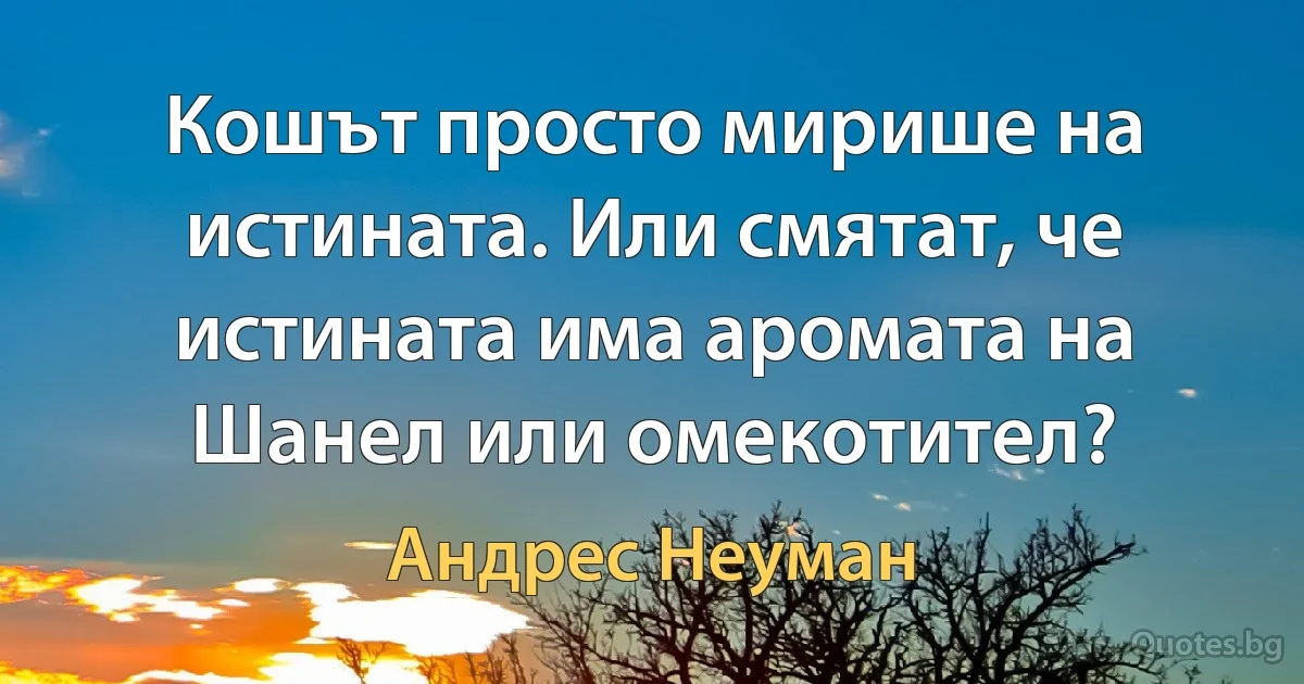 Кошът просто мирише на истината. Или смятат, че истината има аромата на Шанел или омекотител? (Андрес Неуман)