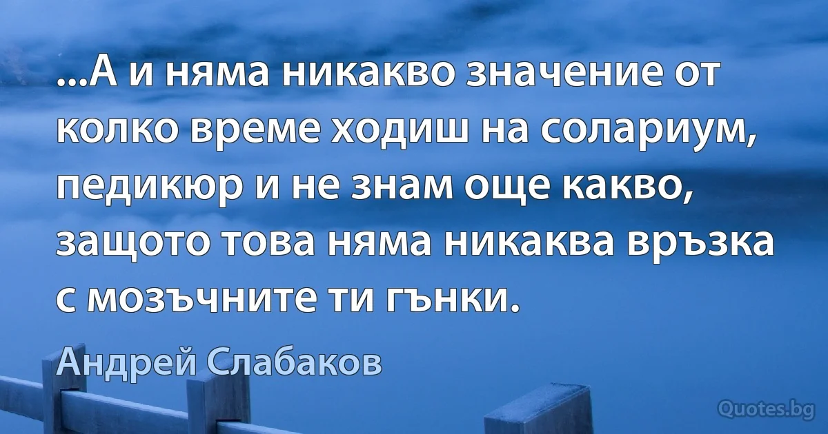 ...А и няма никакво значение от колко време ходиш на солариум, педикюр и не знам още какво, защото това няма никаква връзка с мозъчните ти гънки. (Андрей Слабаков)