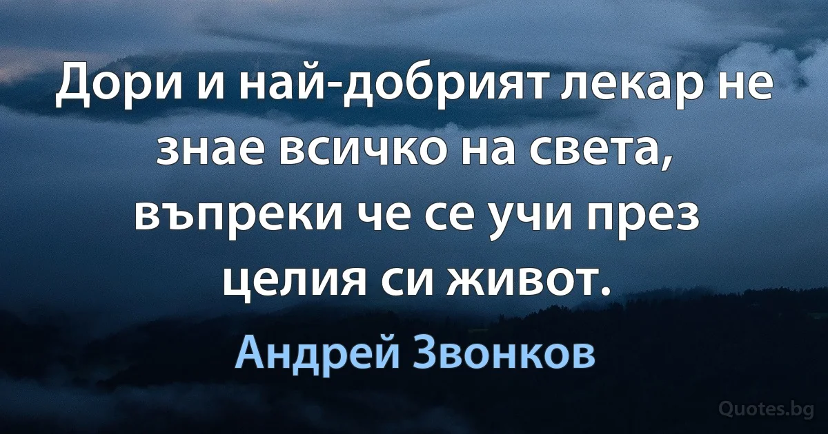 Дори и най-добрият лекар не знае всичко на света, въпреки че се учи през целия си живот. (Андрей Звонков)