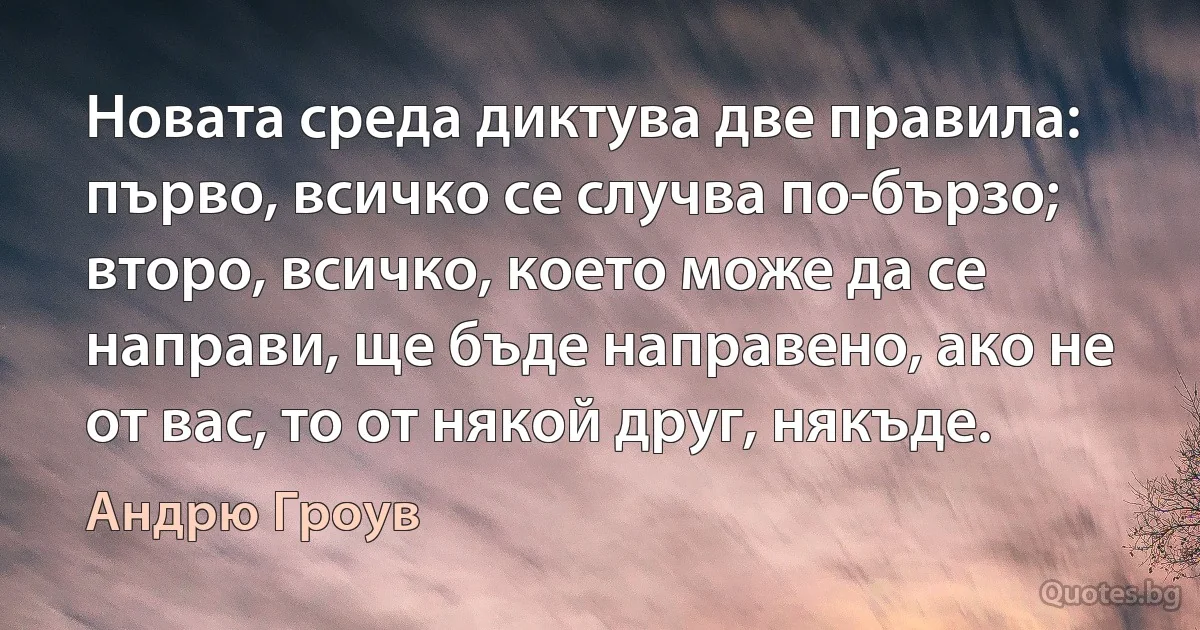 Новата среда диктува две правила: първо, всичко се случва по-бързо; второ, всичко, което може да се направи, ще бъде направено, ако не от вас, то от някой друг, някъде. (Андрю Гроув)