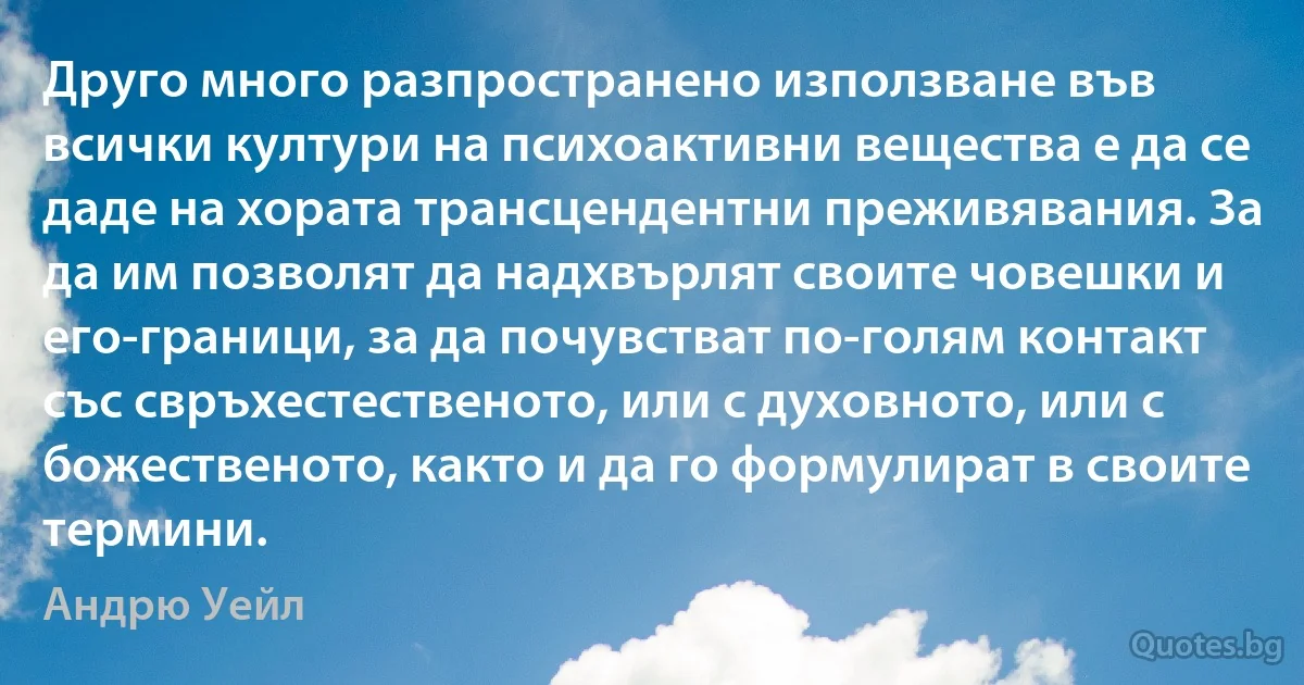 Друго много разпространено използване във всички култури на психоактивни вещества е да се даде на хората трансцендентни преживявания. За да им позволят да надхвърлят своите човешки и его-граници, за да почувстват по-голям контакт със свръхестественото, или с духовното, или с божественото, както и да го формулират в своите термини. (Андрю Уейл)