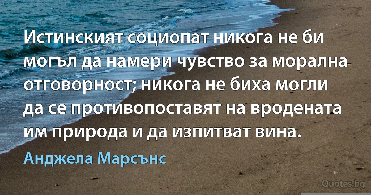 Истинският социопат никога не би могъл да намери чувство за морална отговорност; никога не биха могли да се противопоставят на вродената им природа и да изпитват вина. (Анджела Марсънс)