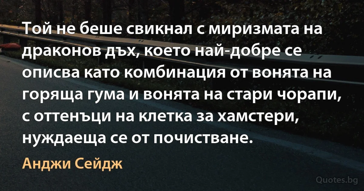 Той не беше свикнал с миризмата на драконов дъх, което най-добре се описва като комбинация от вонята на горяща гума и вонята на стари чорапи, с оттенъци на клетка за хамстери, нуждаеща се от почистване. (Анджи Сейдж)