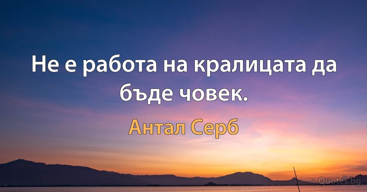 Не е работа на кралицата да бъде човек. (Антал Серб)